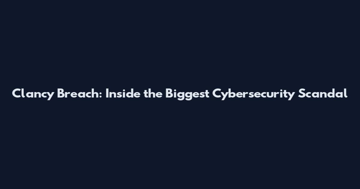 Clancy Breach: Inside the Biggest Cybersecurity Scandal