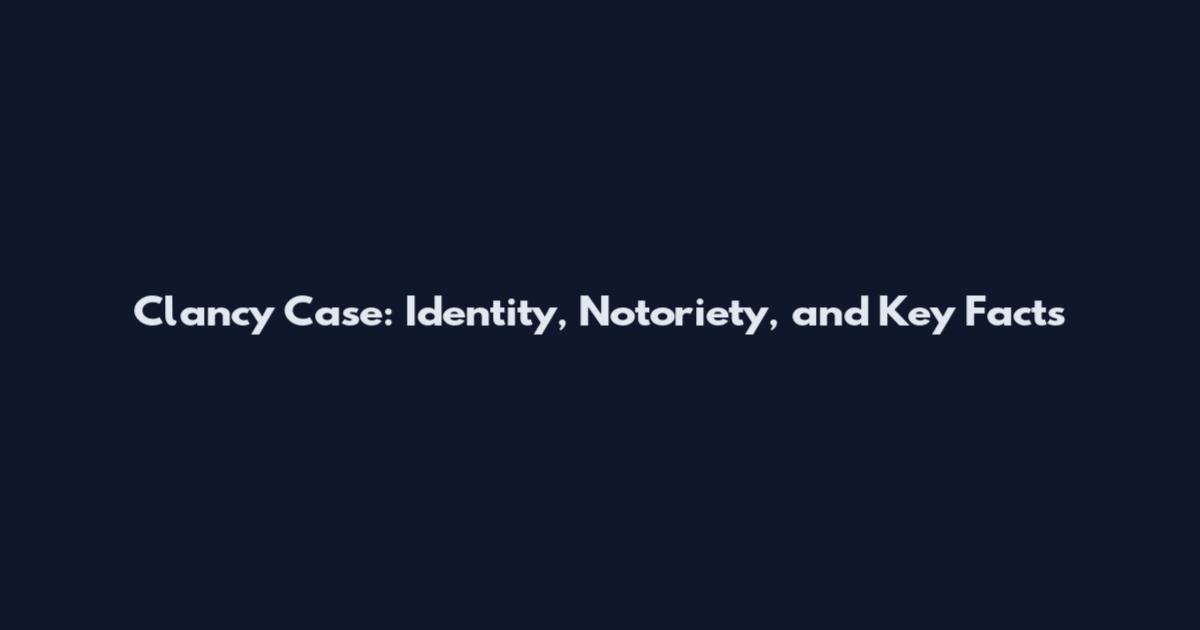Clancy Case: Identity, Notoriety, and Key Facts