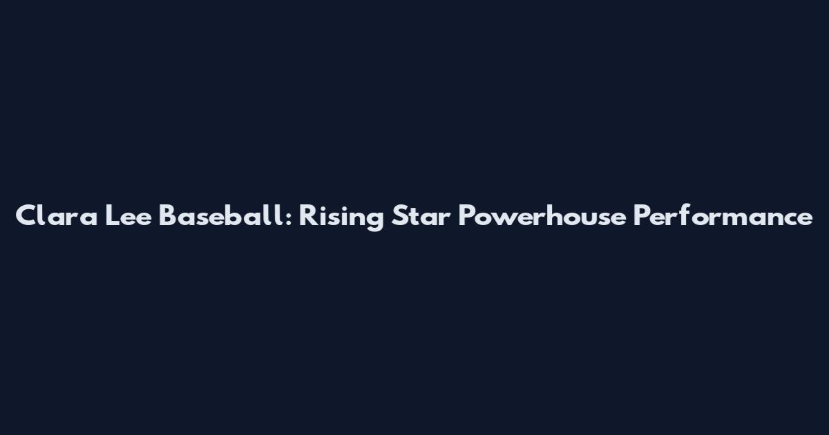 Clara Lee Baseball: Rising Star Powerhouse Performance