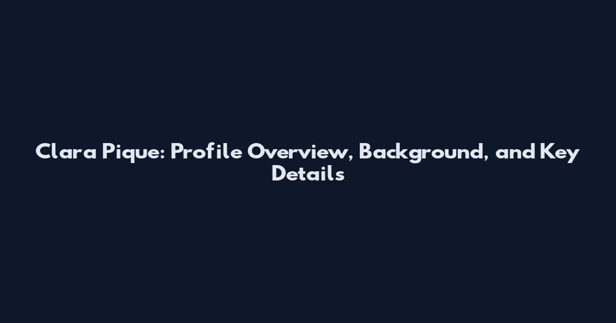 Clara Pique: Profile Overview, Background, and Key Details