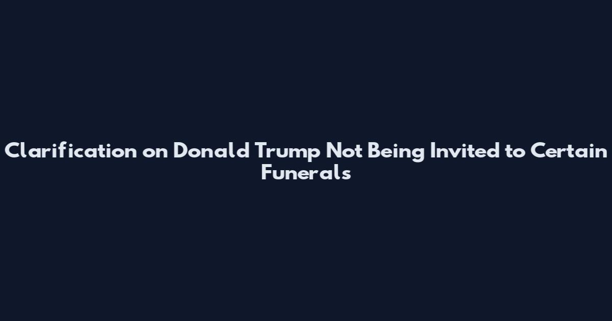 Clarification on Donald Trump Not Being Invited to Certain Funerals