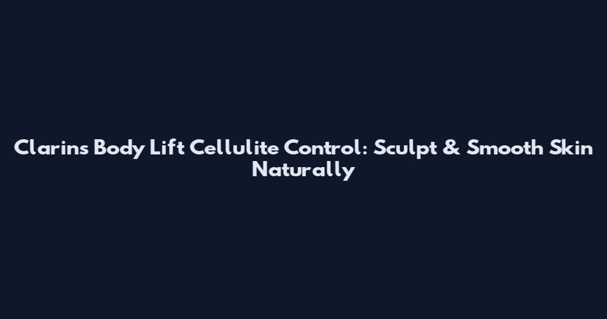 Clarins Body Lift Cellulite Control: Sculpt & Smooth Skin Naturally