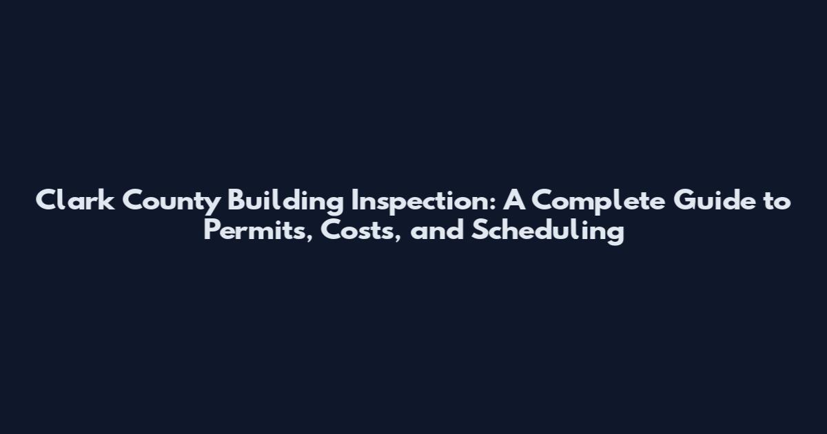 Clark County Building Inspection: A Complete Guide to Permits, Costs, and Scheduling