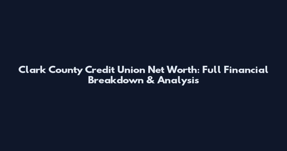 Clark County Credit Union Net Worth: Full Financial Breakdown & Analysis