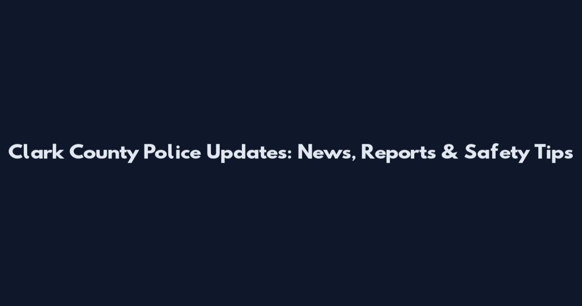 Clark County Police Updates: News, Reports & Safety Tips