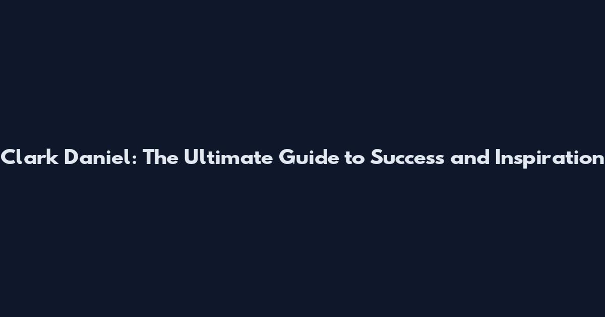 Clark Daniel: The Ultimate Guide to Success and Inspiration