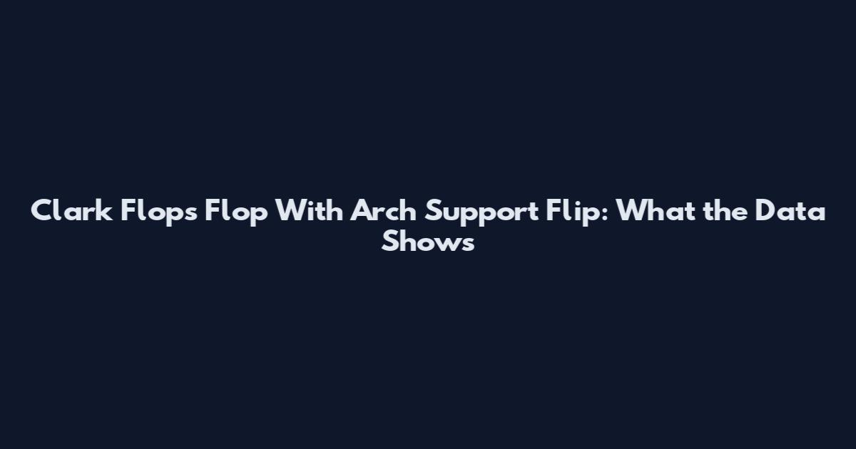 Clark Flops Flop With Arch Support Flip: What the Data Shows