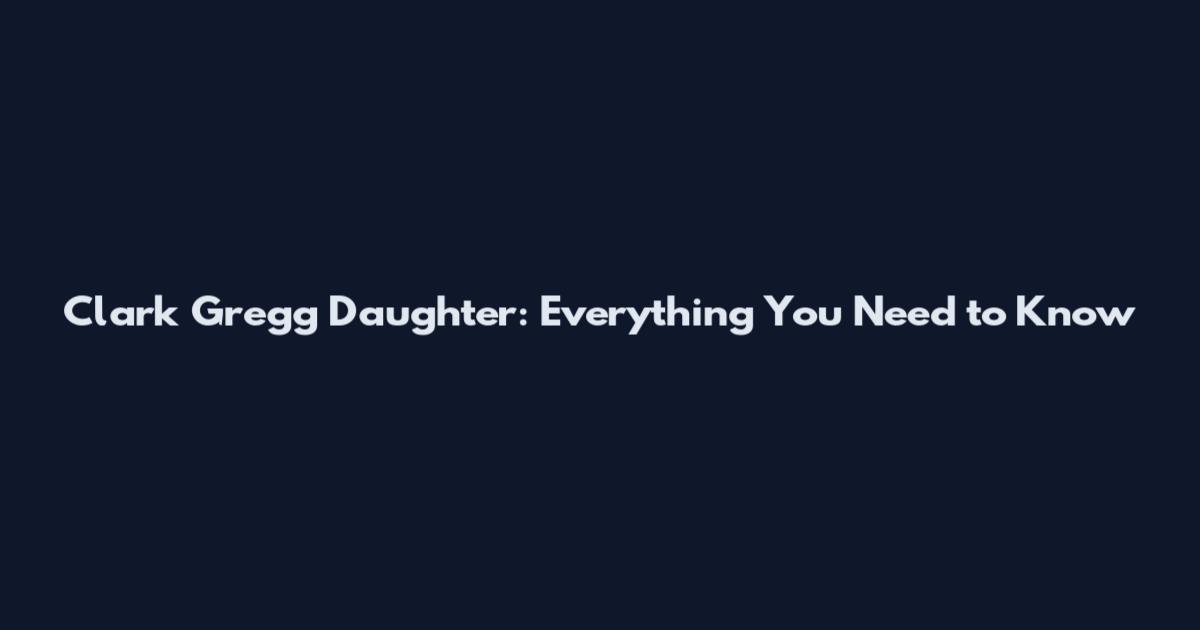 Clark Gregg Daughter: Everything You Need to Know