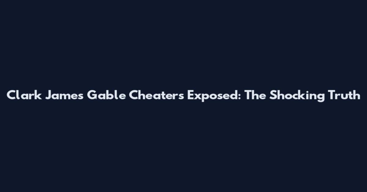 Clark James Gable Cheaters Exposed: The Shocking Truth