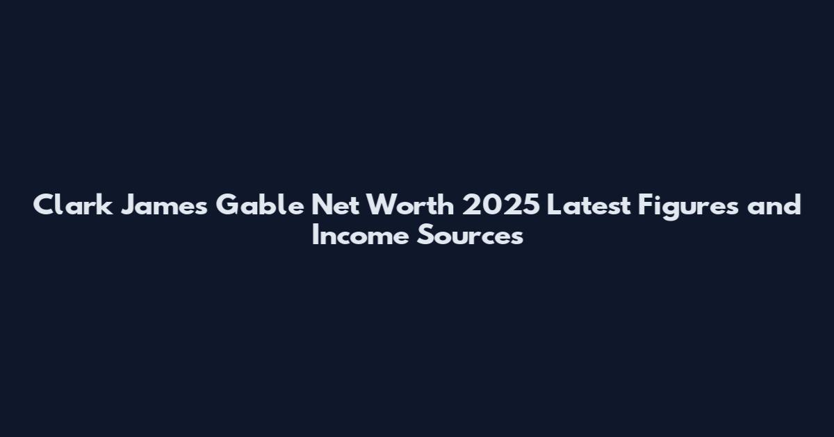 Clark James Gable Net Worth 2025 Latest Figures and Income Sources