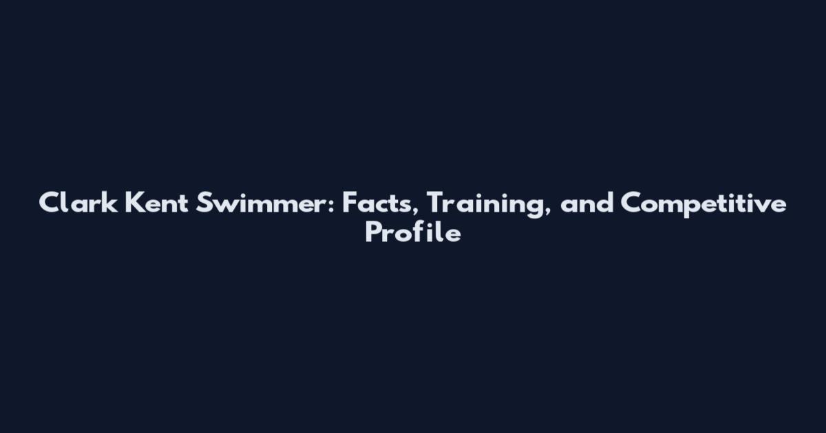 Clark Kent Swimmer: Facts, Training, and Competitive Profile