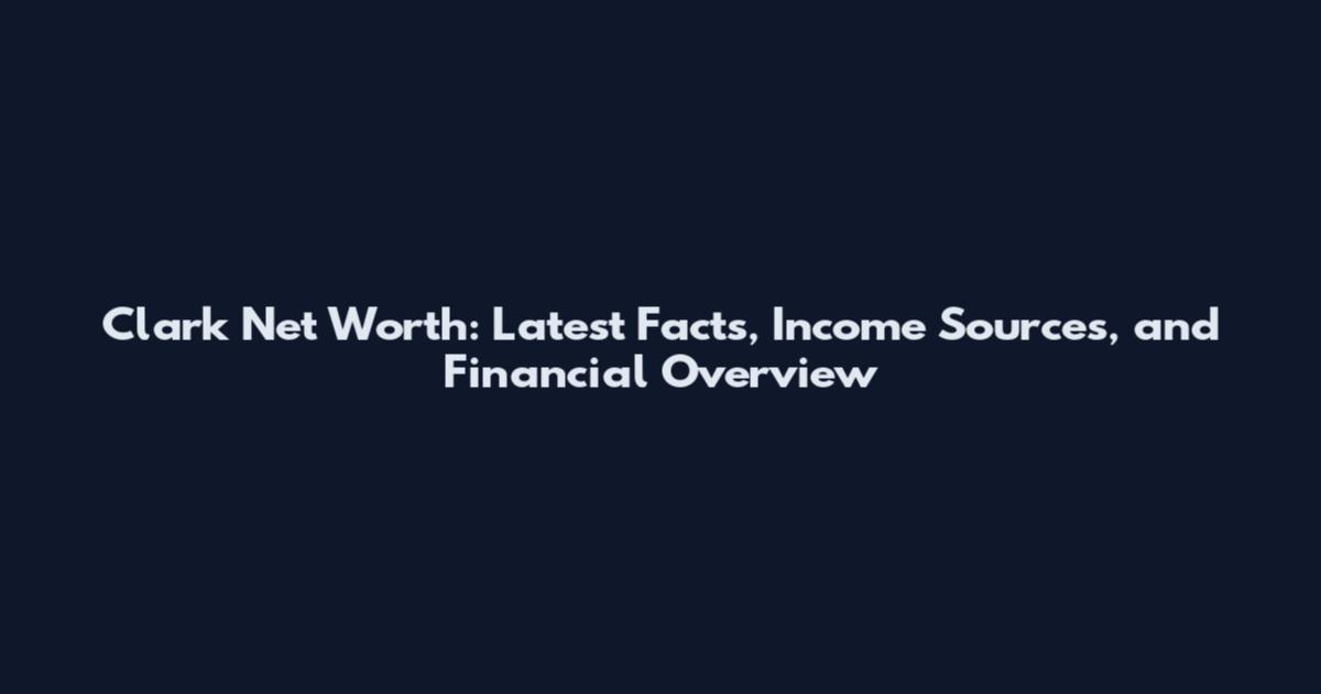 Clark Net Worth: Latest Facts, Income Sources, and Financial Overview