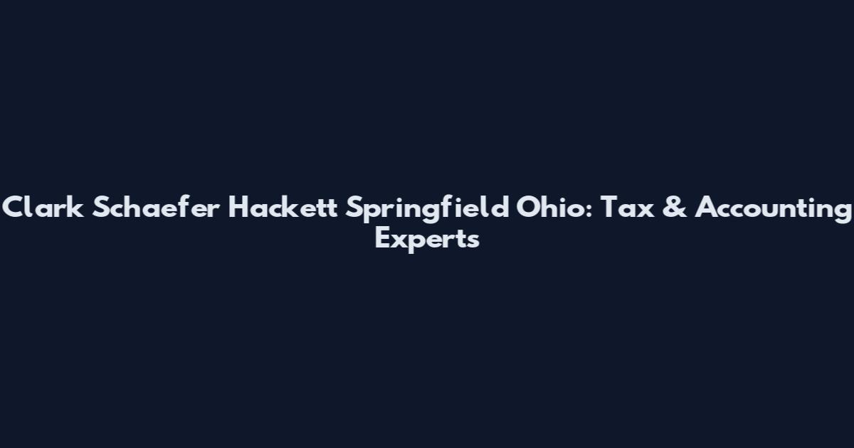 Clark Schaefer Hackett Springfield Ohio: Tax & Accounting Experts