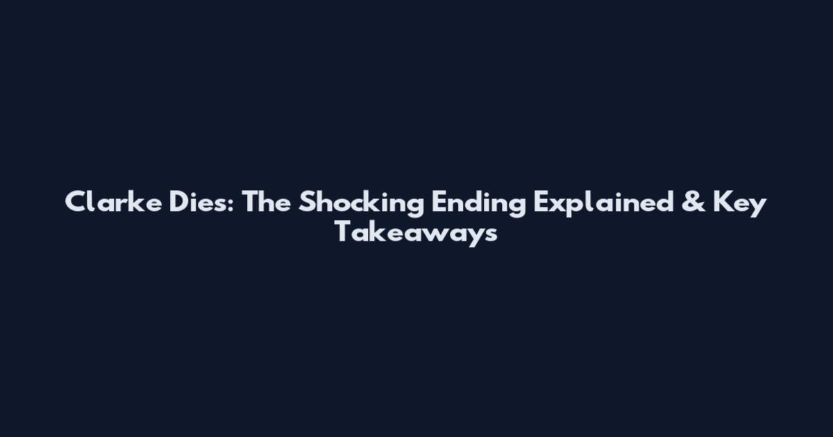 Clarke Dies: The Shocking Ending Explained & Key Takeaways