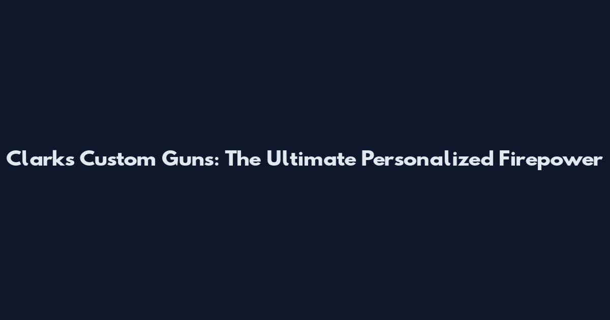 Clarks Custom Guns: The Ultimate Personalized Firepower