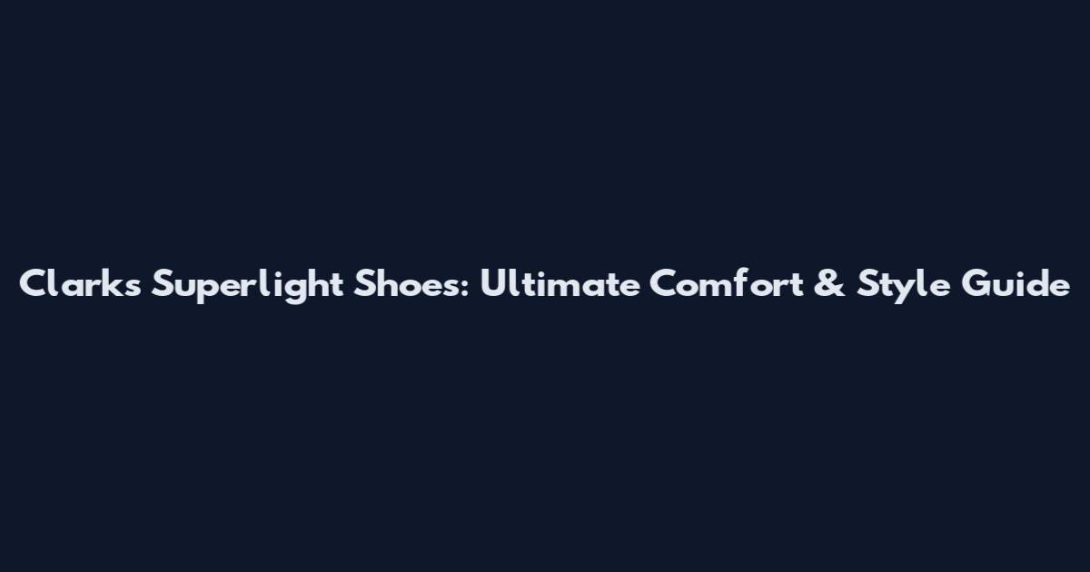 Clarks Superlight Shoes: Ultimate Comfort & Style Guide