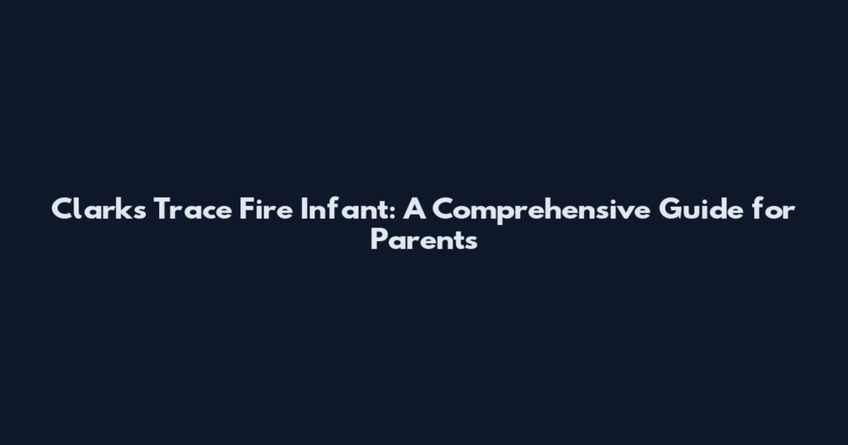 Clarks Trace Fire Infant: A Comprehensive Guide for Parents