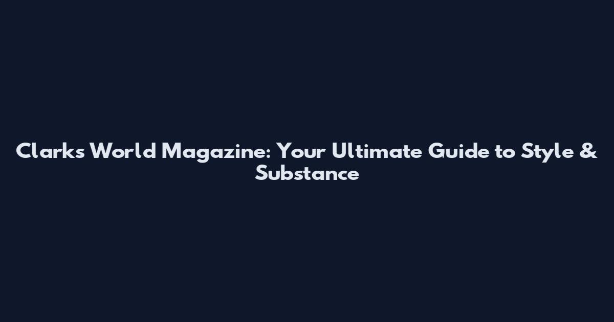Clarks World Magazine: Your Ultimate Guide to Style & Substance