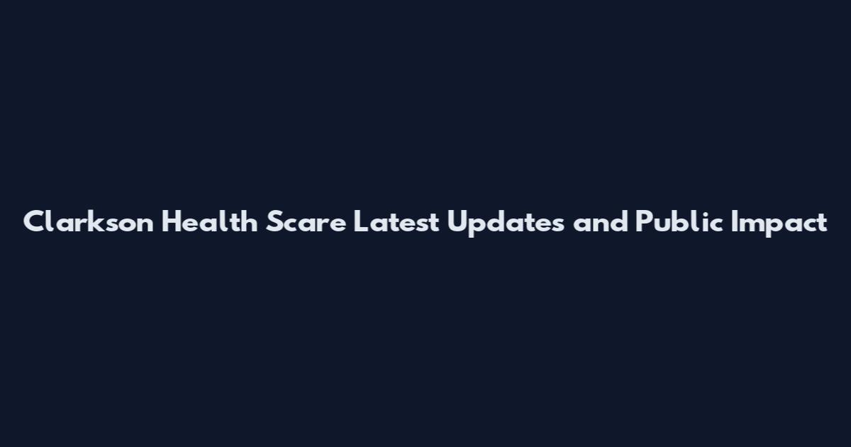 Clarkson Health Scare Latest Updates and Public Impact