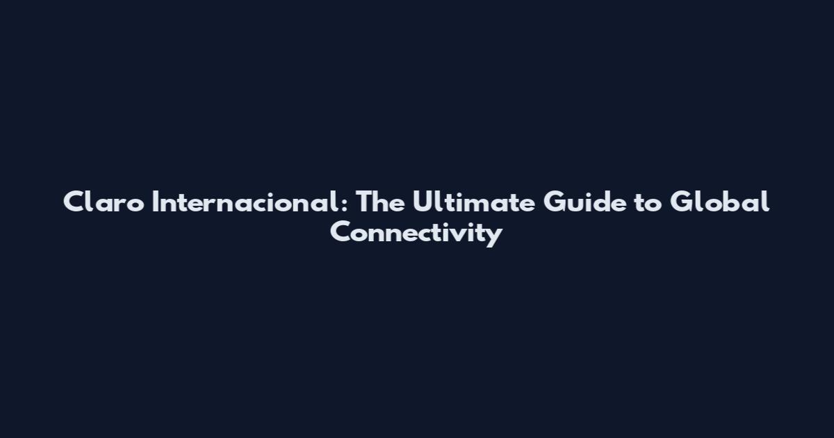 Claro Internacional: The Ultimate Guide to Global Connectivity