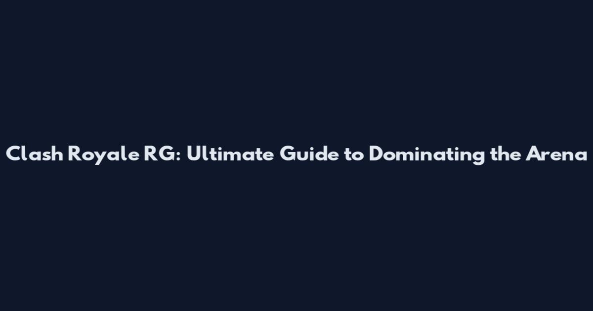 Clash Royale RG: Ultimate Guide to Dominating the Arena