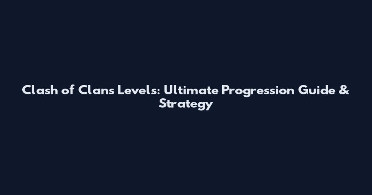 Clash of Clans Levels: Ultimate Progression Guide & Strategy