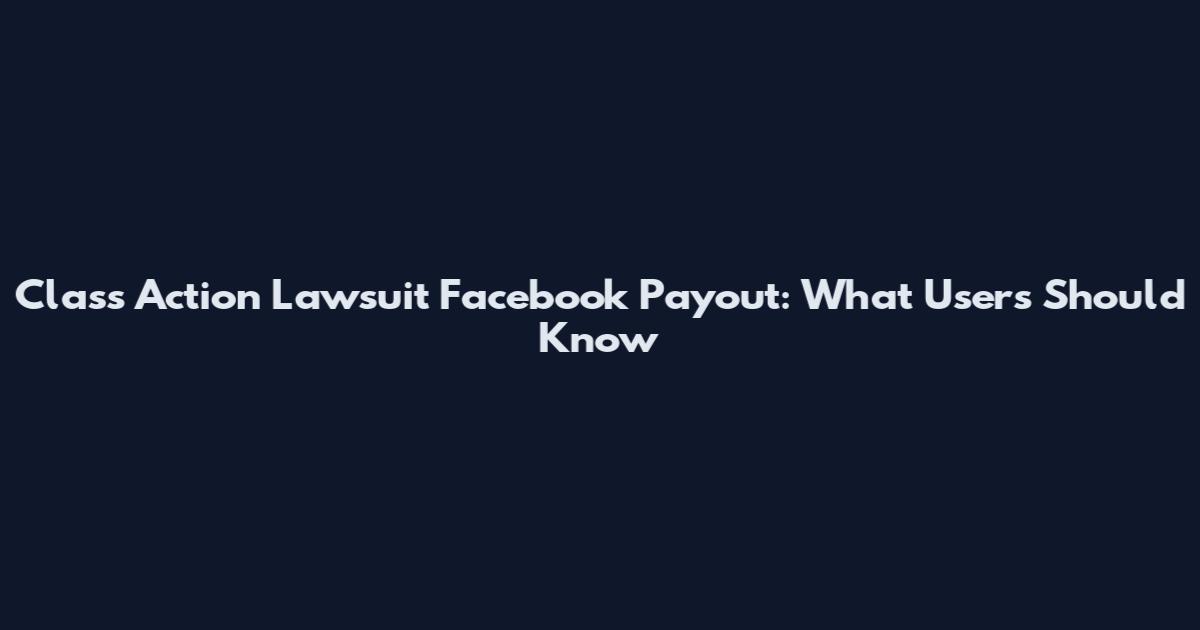 Class Action Lawsuit Facebook Payout: What Users Should Know