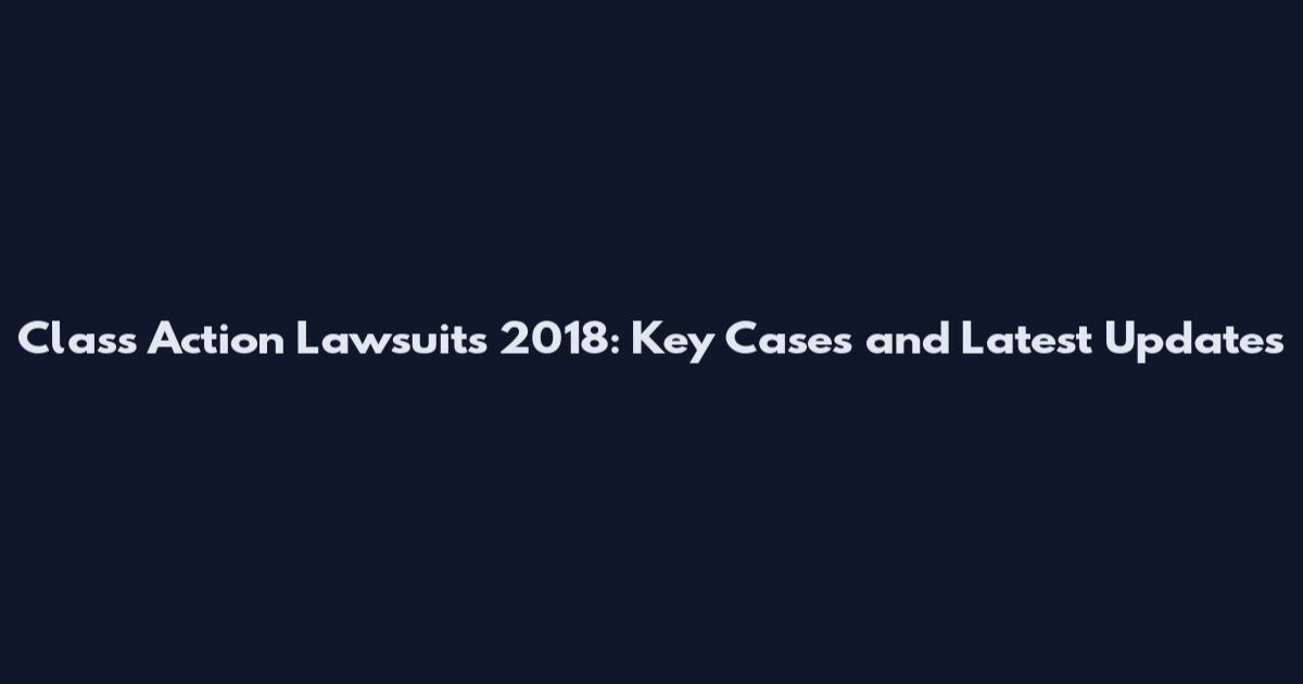 Class Action Lawsuits 2018: Key Cases and Latest Updates