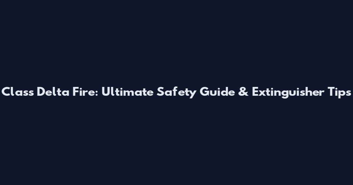 Class Delta Fire: Ultimate Safety Guide & Extinguisher Tips