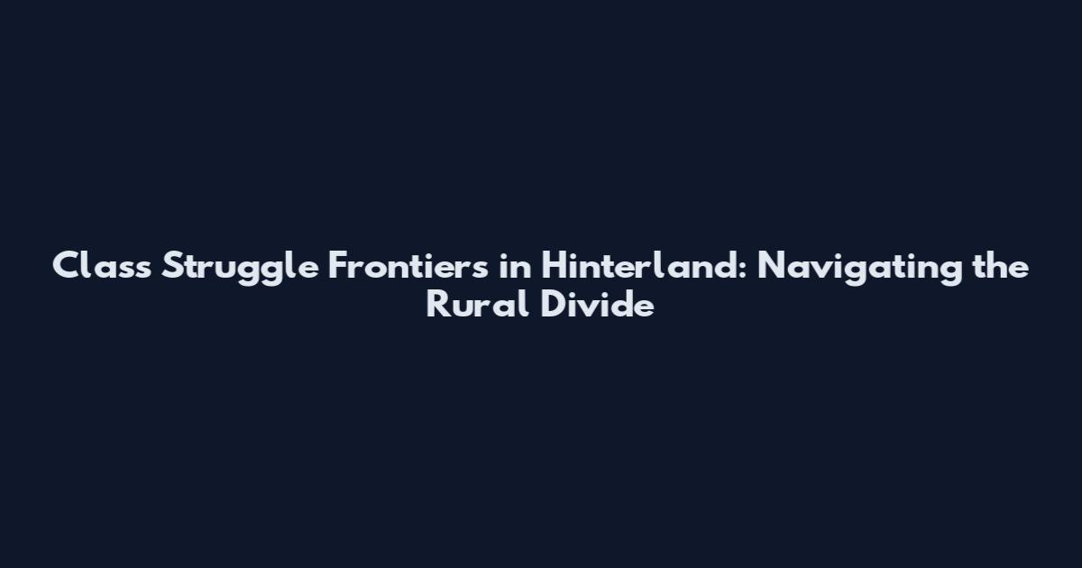 Class Struggle Frontiers in Hinterland: Navigating the Rural Divide