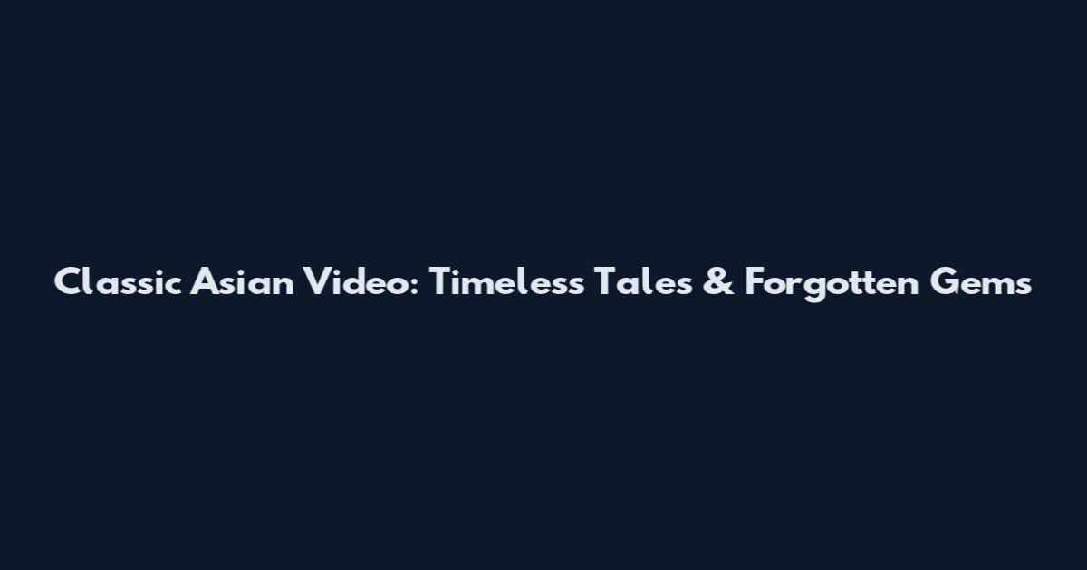 Classic Asian Video: Timeless Tales & Forgotten Gems