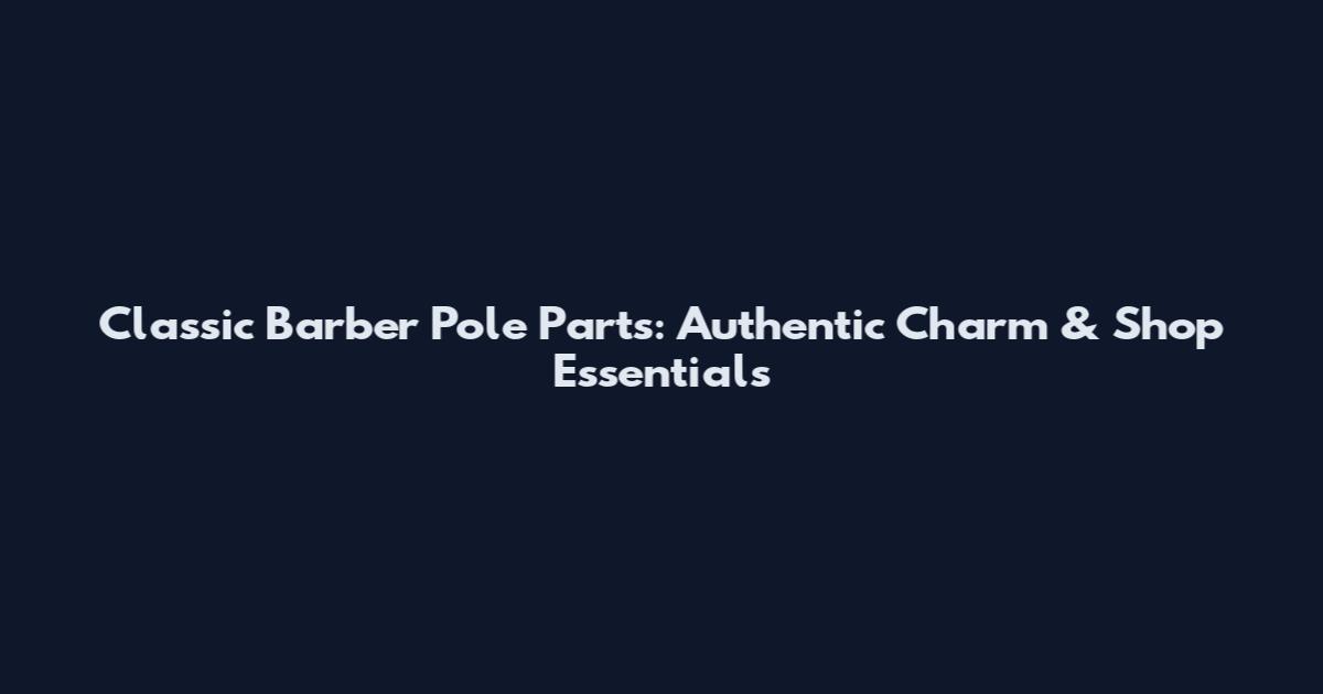 Classic Barber Pole Parts: Authentic Charm & Shop Essentials