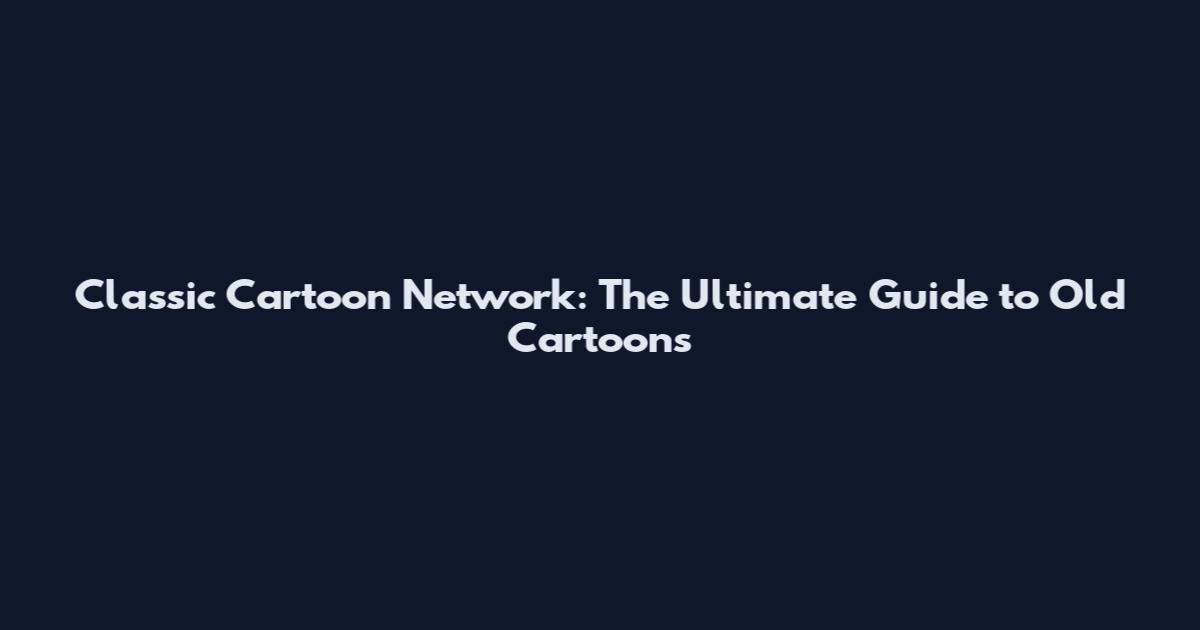 Classic Cartoon Network: The Ultimate Guide to Old Cartoons