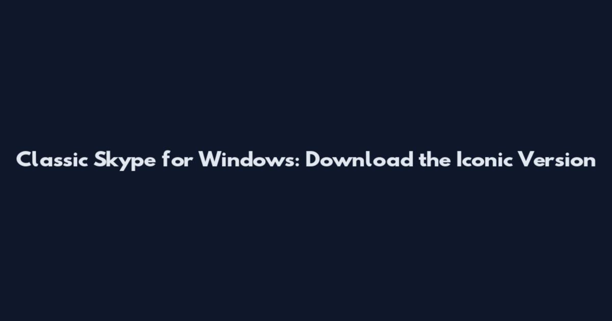 Classic Skype for Windows: Download the Iconic Version