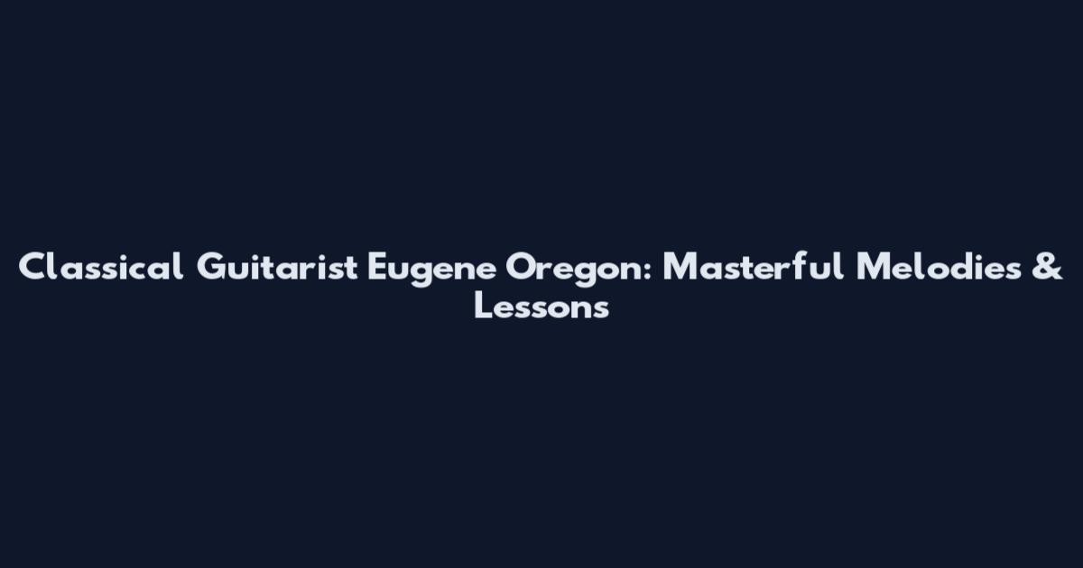 Classical Guitarist Eugene Oregon: Masterful Melodies & Lessons