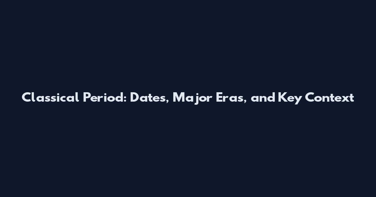 Classical Period: Dates, Major Eras, and Key Context