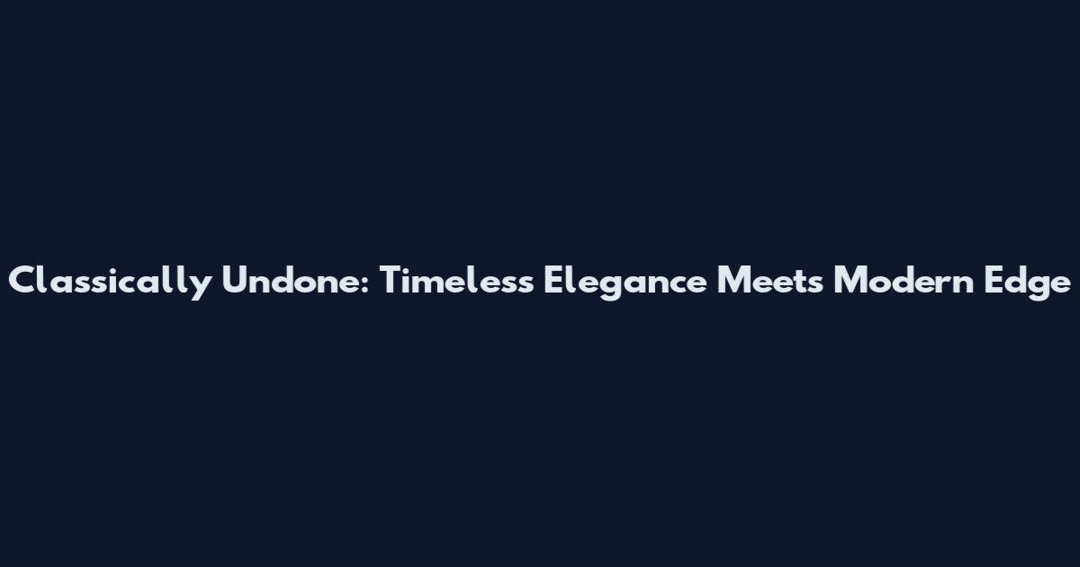 Classically Undone: Timeless Elegance Meets Modern Edge