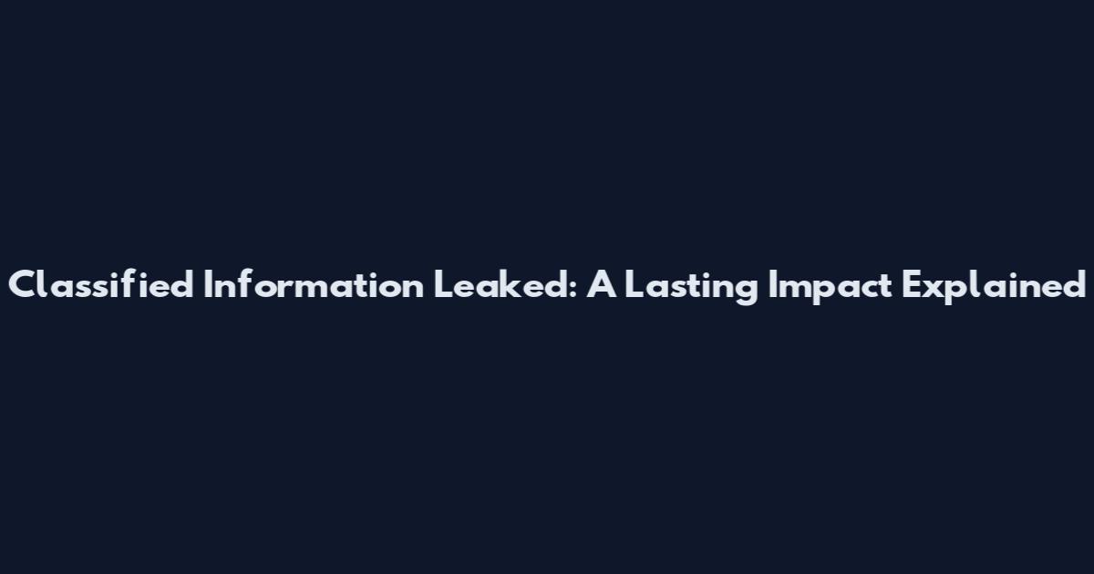 Classified Information Leaked: A Lasting Impact Explained