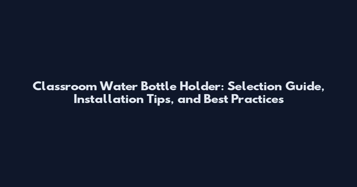 Classroom Water Bottle Holder: Selection Guide, Installation Tips, and Best Practices
