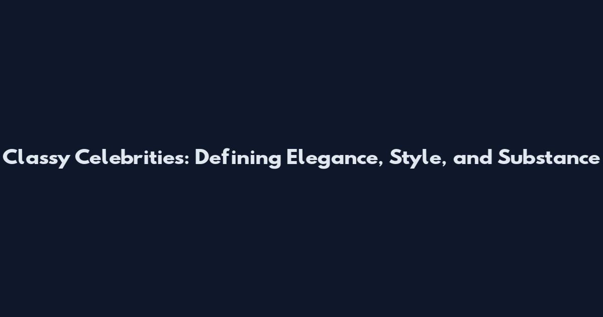 Classy Celebrities: Defining Elegance, Style, and Substance