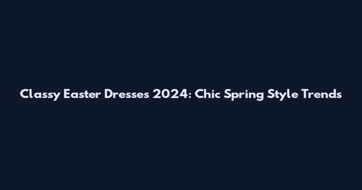 Classy Easter Dresses 2024: Chic Spring Style Trends