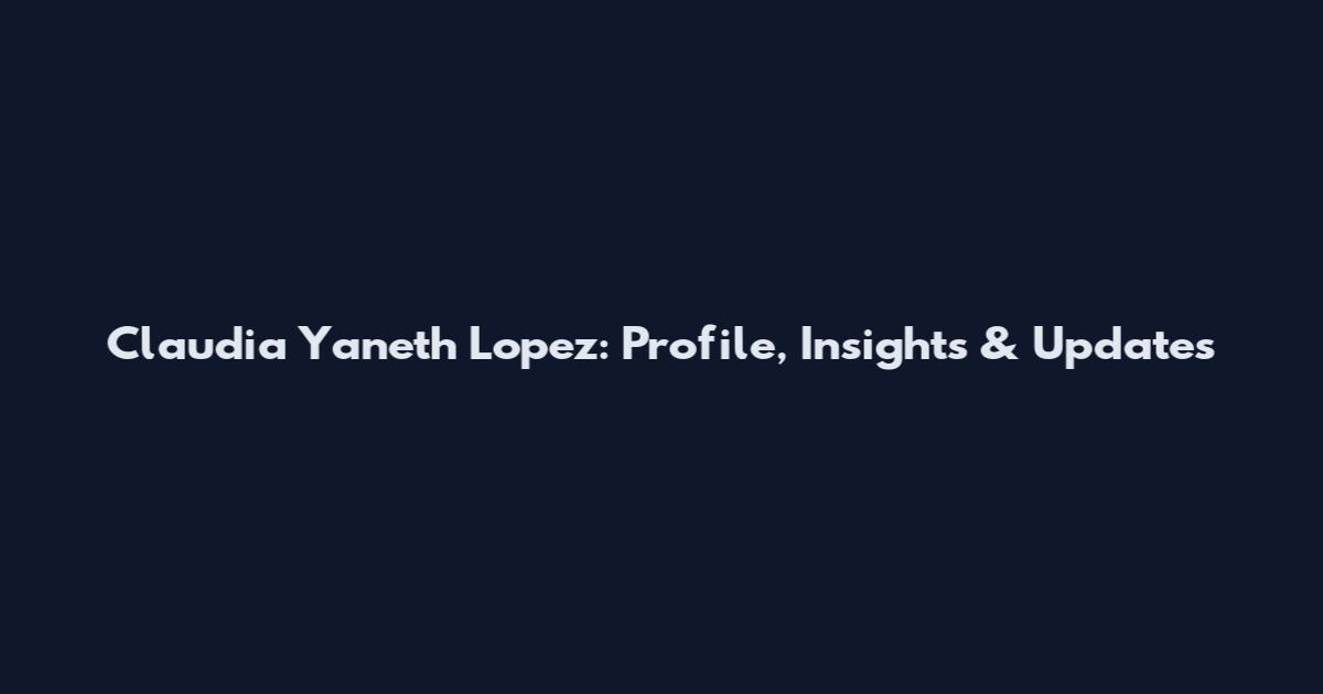 Claudia Yaneth Lopez: Profile, Insights & Updates