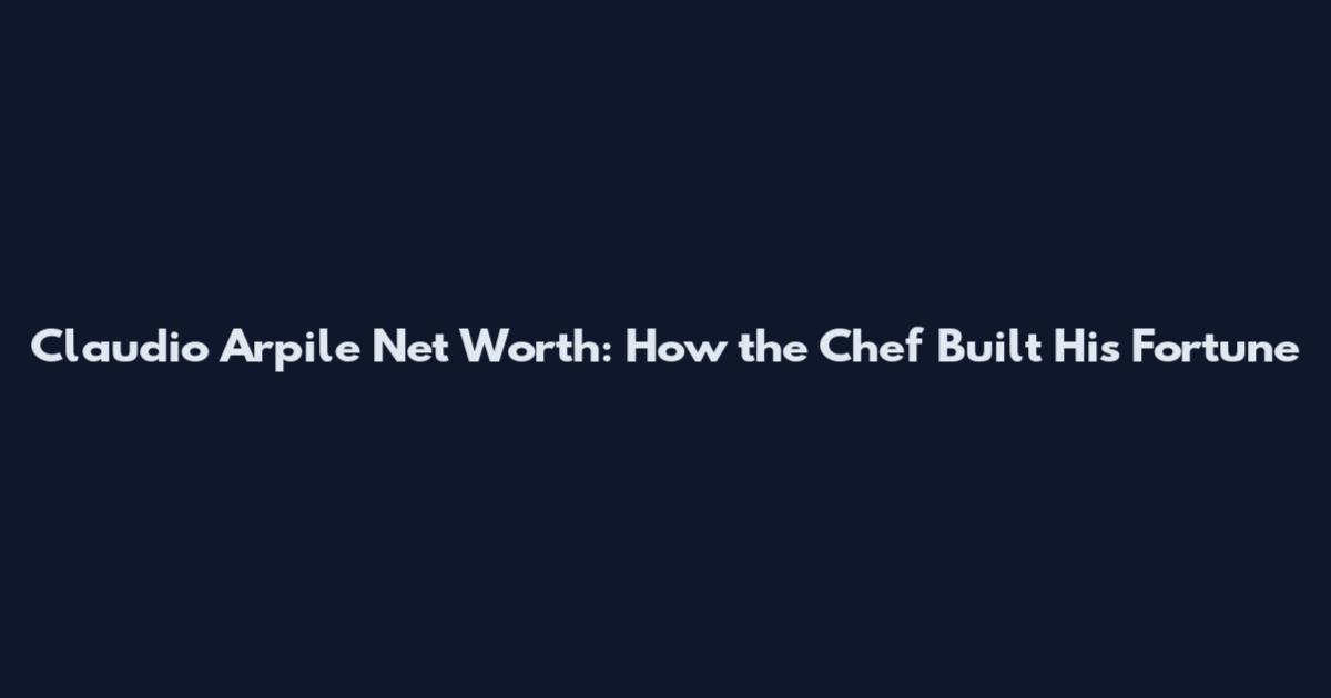 Claudio Arpile Net Worth: How the Chef Built His Fortune