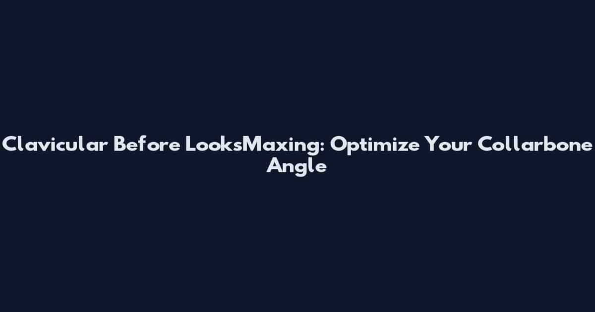 Clavicular Before LooksMaxing: Optimize Your Collarbone Angle