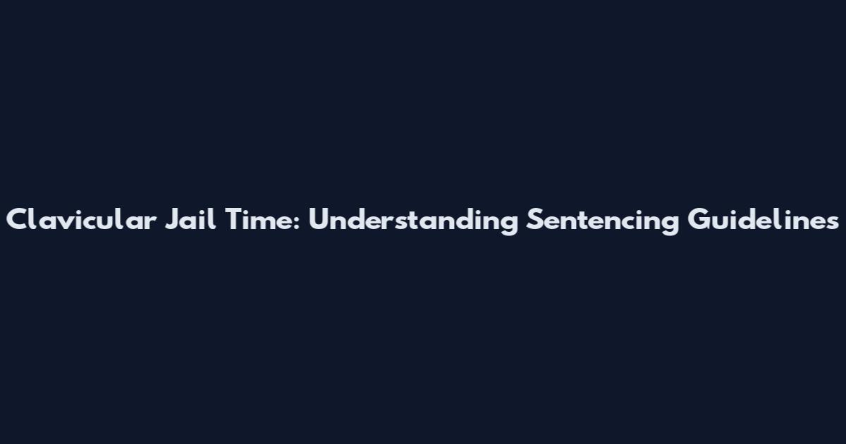 Clavicular Jail Time: Understanding Sentencing Guidelines