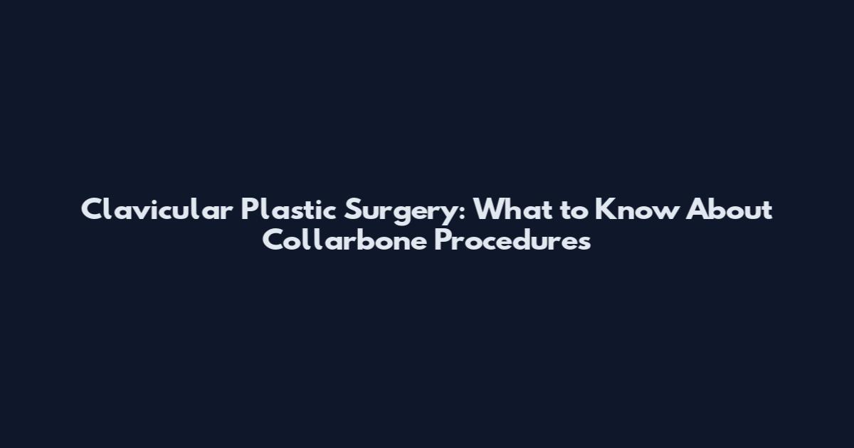 Clavicular Plastic Surgery: What to Know About Collarbone Procedures