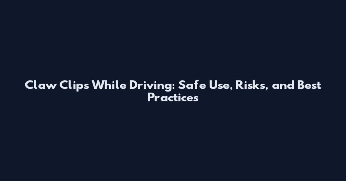 Claw Clips While Driving: Safe Use, Risks, and Best Practices