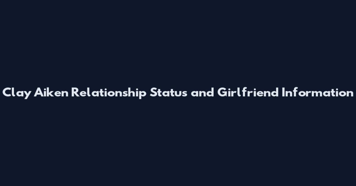 Clay Aiken Relationship Status and Girlfriend Information