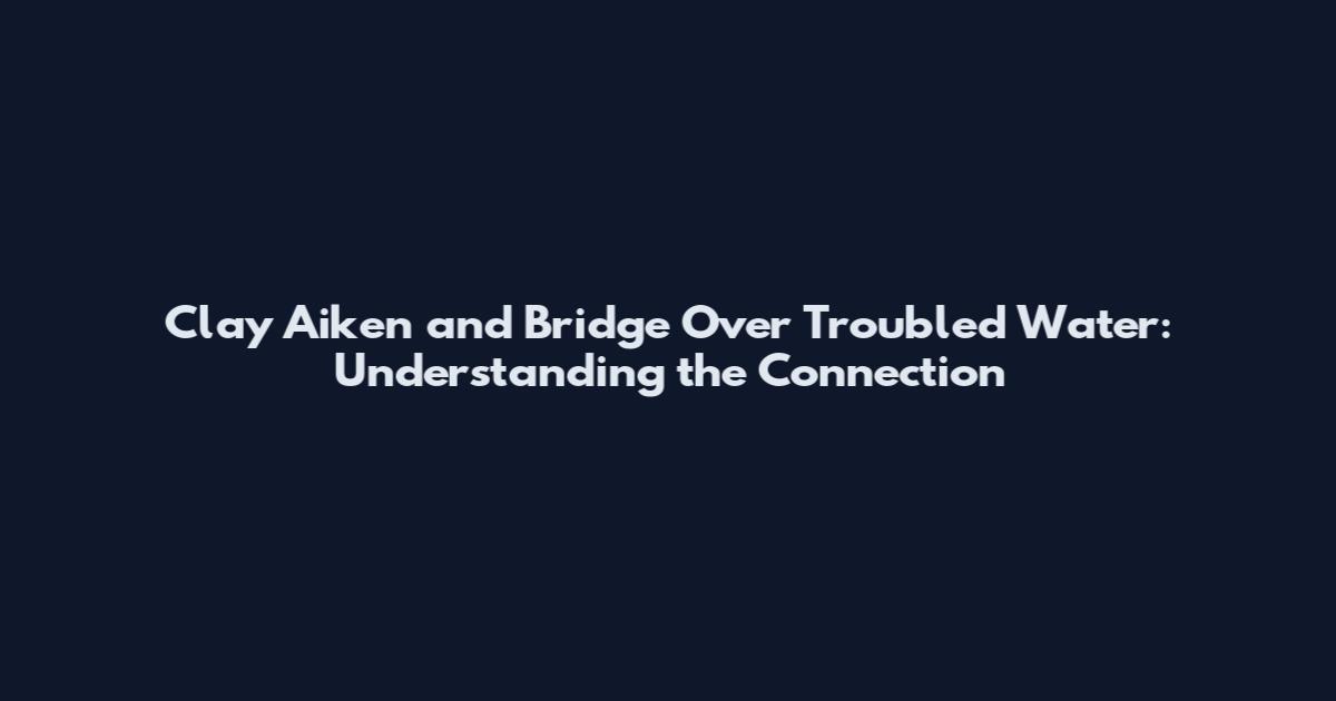 Clay Aiken and Bridge Over Troubled Water: Understanding the Connection