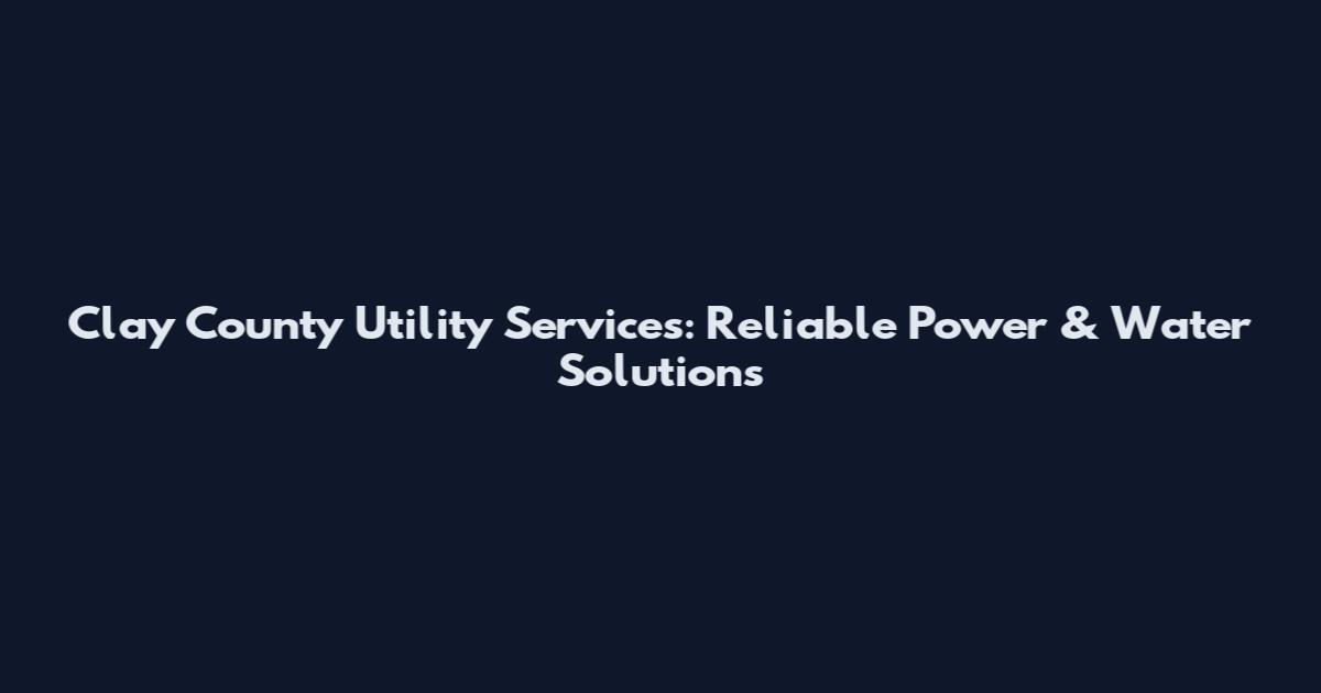 Clay County Utility Services: Reliable Power & Water Solutions